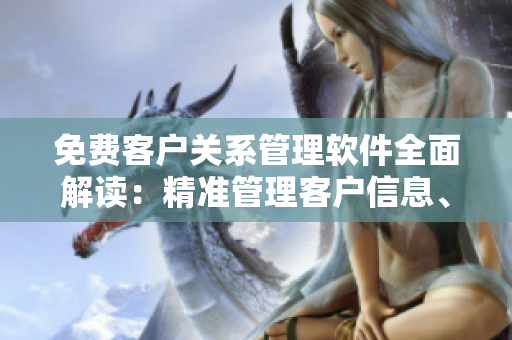 免費(fèi)客戶關(guān)系管理軟件全面解讀：精準(zhǔn)管理客戶信息、提升服務(wù)效率