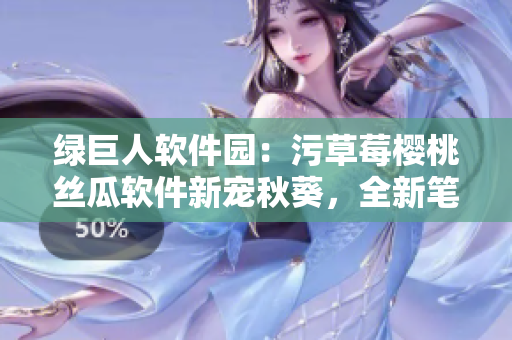 綠巨人軟件園：污草莓櫻桃絲瓜軟件新寵秋葵，全新筆趣閣插曲【軟件推薦】