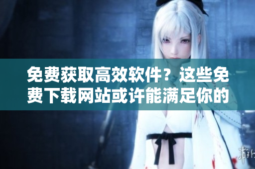 免費(fèi)獲取高效軟件？這些免費(fèi)下載網(wǎng)站或許能滿足你的需求