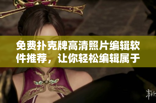 免費(fèi)撲克牌高清照片編輯軟件推薦，讓你輕松編輯屬于你的撲克牌！