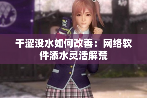 干澀沒水如何改善：網(wǎng)絡(luò)軟件添水靈活解荒