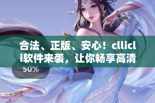 合法、正版、安心！cllicli軟件來襲，讓你暢享高清動漫世界！