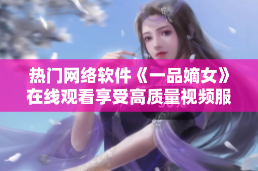 熱門網(wǎng)絡(luò)軟件《一品嫡女》在線觀看享受高質(zhì)量視頻服務(wù)