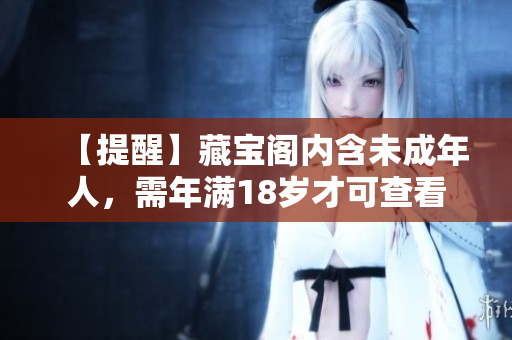 【提醒】藏寶閣內(nèi)含未成年人，需年滿18歲才可查看
