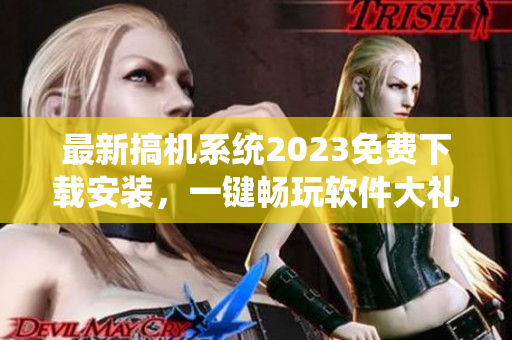 最新搞機系統(tǒng)2023免費下載安裝，一鍵暢玩軟件大禮包