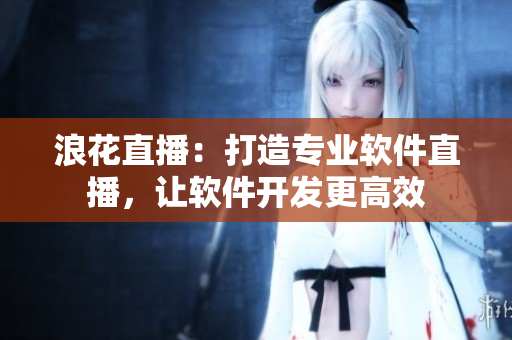浪花直播：打造專業(yè)軟件直播，讓軟件開發(fā)更高效