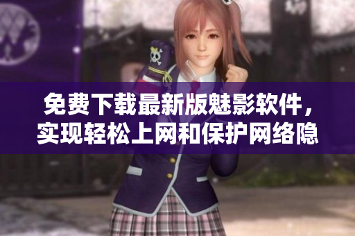 免費(fèi)下載最新版魅影軟件，實(shí)現(xiàn)輕松上網(wǎng)和保護(hù)網(wǎng)絡(luò)隱私