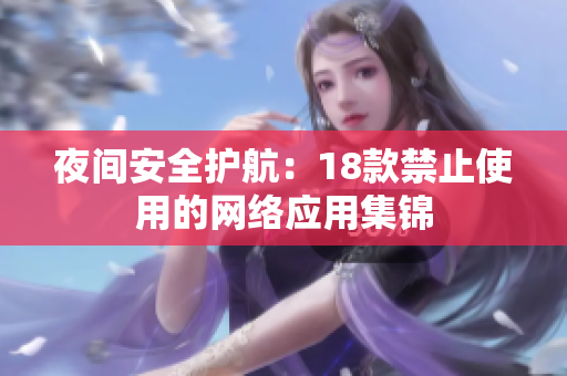 夜間安全護(hù)航：18款禁止使用的網(wǎng)絡(luò)應(yīng)用集錦