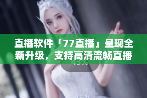 直播軟件「77直播」呈現(xiàn)全新升級，支持高清流暢直播！