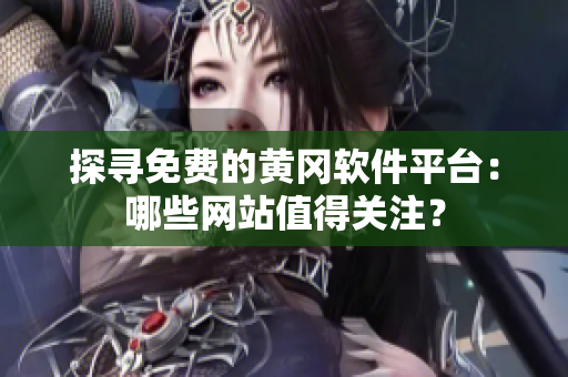 探尋免費(fèi)的黃岡軟件平臺(tái)：哪些網(wǎng)站值得關(guān)注？