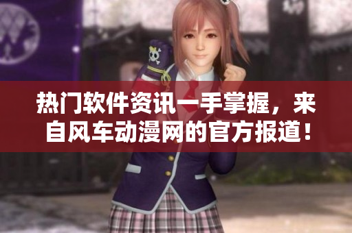熱門軟件資訊一手掌握，來自風(fēng)車動(dòng)漫網(wǎng)的官方報(bào)道！