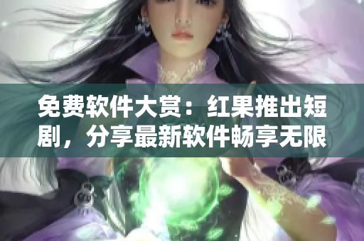 免費(fèi)軟件大賞：紅果推出短劇，分享最新軟件暢享無(wú)限可能