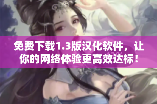 免費(fèi)下載1.3版漢化軟件，讓你的網(wǎng)絡(luò)體驗(yàn)更高效達(dá)標(biāo)！