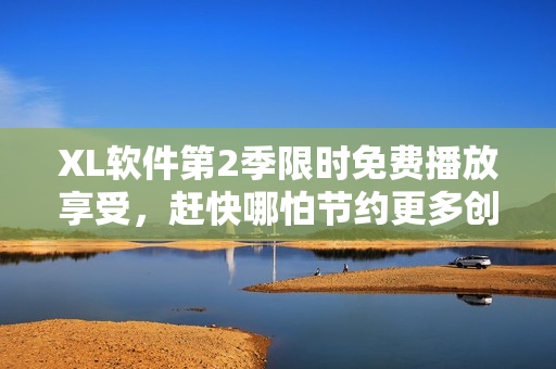 XL軟件第2季限時(shí)免費(fèi)播放享受，趕快哪怕節(jié)約更多創(chuàng)造力