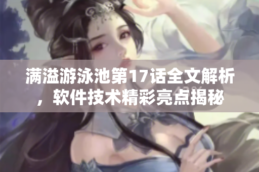 滿溢游泳池第17話全文解析，軟件技術(shù)精彩亮點(diǎn)揭秘