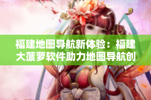 福建地圖導航新體驗：福建大菠蘿軟件助力地圖導航創(chuàng)新