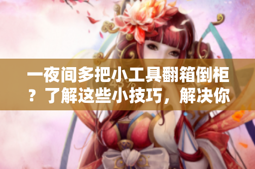 一夜間多把小工具翻箱倒柜？了解這些小技巧，解決你的網(wǎng)絡(luò)軟件問(wèn)題！