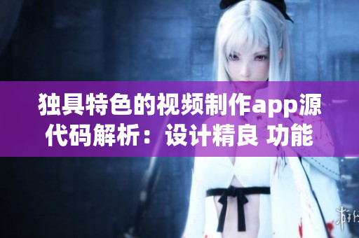 獨具特色的視頻制作app源代碼解析：設計精良 功能強大 創(chuàng)意無限
