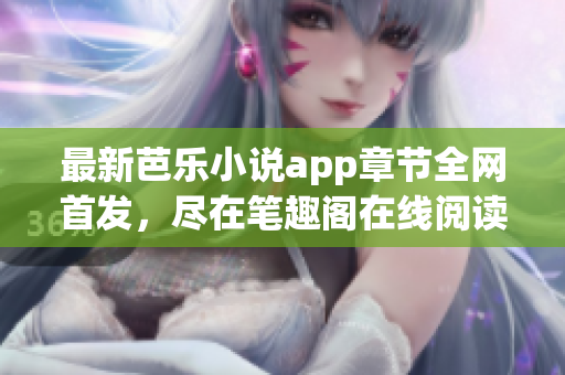最新芭樂小說app章節(jié)全網(wǎng)首發(fā)，盡在筆趣閣在線閱讀！