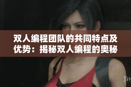 雙人編程團(tuán)隊(duì)的共同特點(diǎn)及優(yōu)勢(shì)：揭秘雙人編程的奧秘