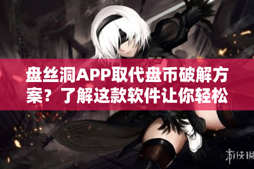 盤絲洞APP取代盤幣破解方案？了解這款軟件讓你輕松賺取無限盤幣！