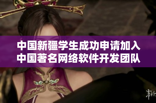 中國(guó)新疆學(xué)生成功申請(qǐng)加入中國(guó)著名網(wǎng)絡(luò)軟件開發(fā)團(tuán)隊(duì)