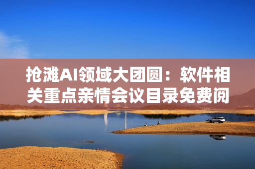 搶灘AI領(lǐng)域大團(tuán)圓：軟件相關(guān)重點(diǎn)親情會議目錄免費(fèi)閱讀