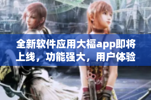 全新軟件應(yīng)用大福app即將上線，功能強(qiáng)大，用戶體驗(yàn)超贊，快來體驗(yàn)吧!