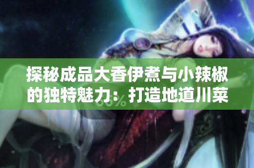 探秘成品大香伊煮與小辣椒的獨(dú)特魅力：打造地道川菜和港式料理的必備調(diào)料