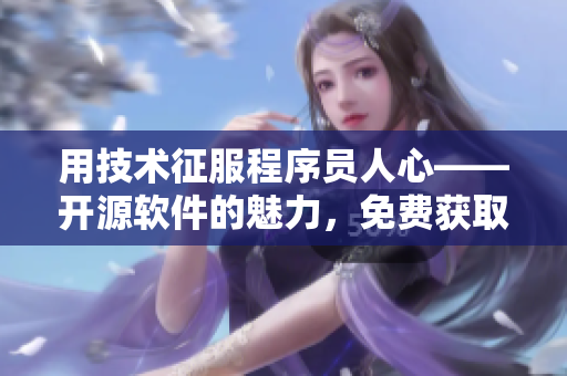 用技術(shù)征服程序員人心——開源軟件的魅力，免費(fèi)獲取經(jīng)驗(yàn)!