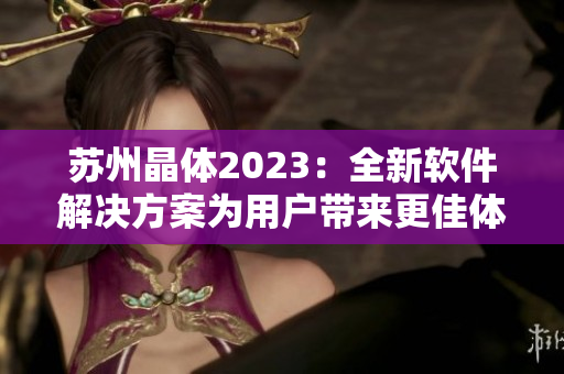 蘇州晶體2023：全新軟件解決方案為用戶帶來更佳體驗(yàn)