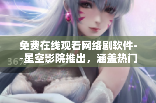 免費(fèi)在線觀看網(wǎng)絡(luò)劇軟件--星空影院推出，涵蓋熱門(mén)電視劇電影資源