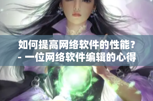 如何提高網(wǎng)絡(luò)軟件的性能？- 一位網(wǎng)絡(luò)軟件編輯的心得體會(huì)