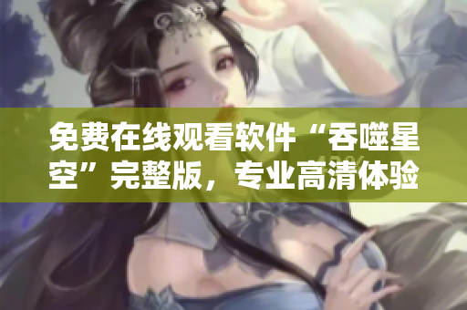 免費在線觀看軟件“吞噬星空”完整版，專業(yè)高清體驗不容錯過