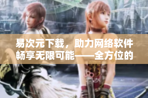 易次元下載，助力網(wǎng)絡(luò)軟件暢享無限可能——全方位的網(wǎng)絡(luò)軟件下載平臺