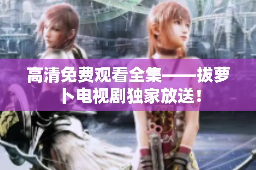 高清免費(fèi)觀看全集——拔蘿卜電視劇獨(dú)家放送！