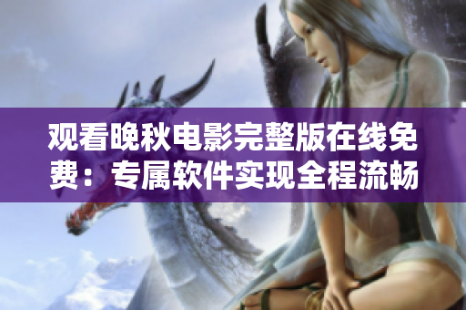 觀看晚秋電影完整版在線免費(fèi)：專屬軟件實(shí)現(xiàn)全程流暢播放