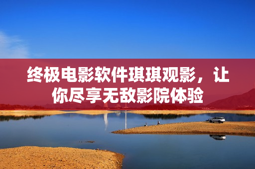 終極電影軟件琪琪觀影，讓你盡享無敵影院體驗