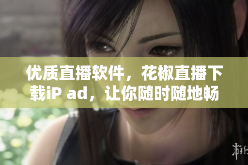 優(yōu)質(zhì)直播軟件，花椒直播下載iP ad，讓你隨時(shí)隨地暢享互動(dòng)拓展體驗(yàn)！