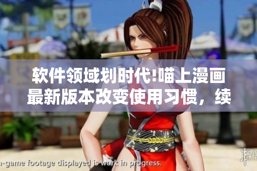 軟件領(lǐng)域劃時(shí)代!喵上漫畫(huà)最新版本改變使用習(xí)慣，續(xù)寫(xiě)用戶粘性情緣