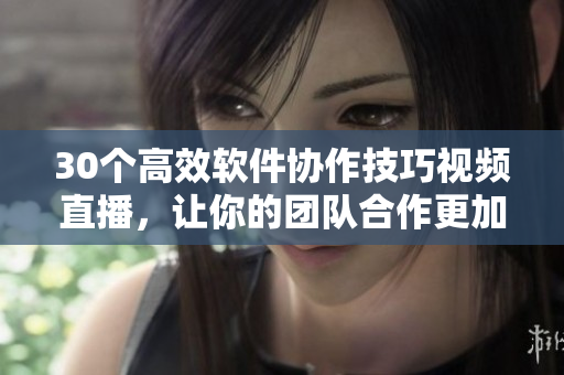 30個(gè)高效軟件協(xié)作技巧視頻直播，讓你的團(tuán)隊(duì)合作更加流暢