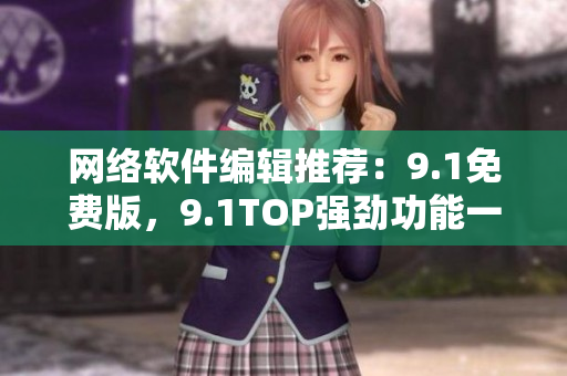 網(wǎng)絡(luò)軟件編輯推薦：9.1免費(fèi)版，9.1TOP強(qiáng)勁功能一網(wǎng)打盡！