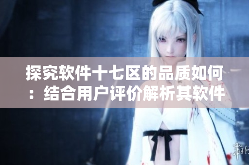 探究軟件十七區(qū)的品質(zhì)如何：結(jié)合用戶評價解析其軟件質(zhì)量