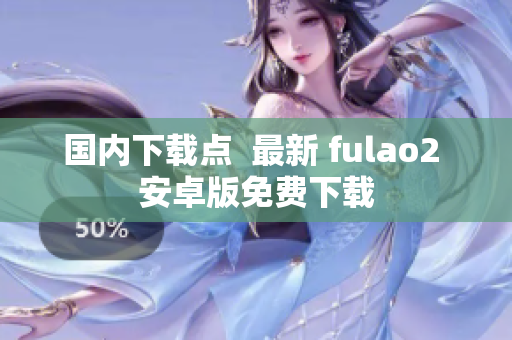 國(guó)內(nèi)下載點(diǎn)  最新 fulao2 安卓版免費(fèi)下載
