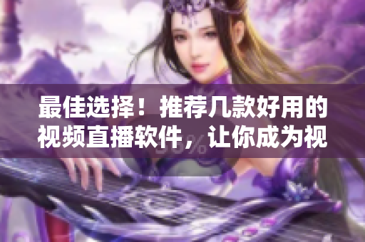 最佳選擇！推薦幾款好用的視頻直播軟件，讓你成為視頻達人！