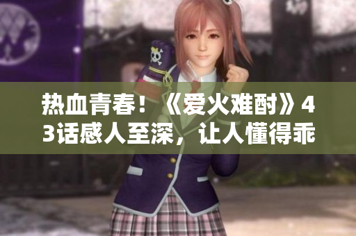 熱血青春！《愛火難酎》43話感人至深，讓人懂得乖乖聽命的重要性！