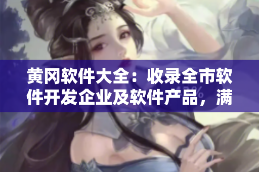 黃岡軟件大全：收錄全市軟件開(kāi)發(fā)企業(yè)及軟件產(chǎn)品，滿足您的個(gè)性化需求