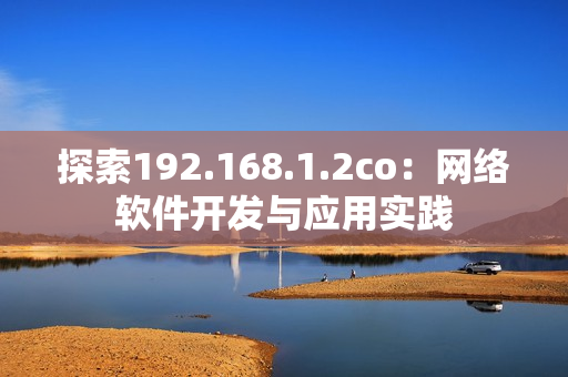 探索192.168.1.2co：網(wǎng)絡(luò)軟件開(kāi)發(fā)與應(yīng)用實(shí)踐