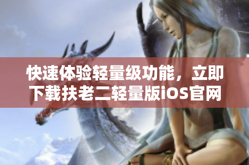 快速體驗輕量級功能，立即下載扶老二輕量版iOS官網(wǎng)