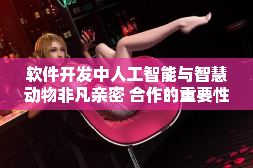 軟件開發(fā)中人工智能與智慧動物非凡親密 合作的重要性